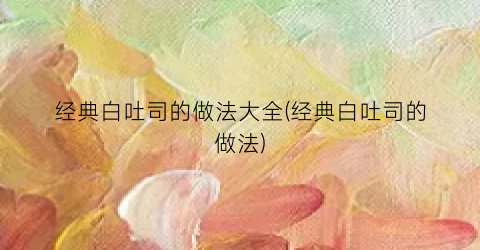 经典白吐司的做法大全(经典白吐司的做法)