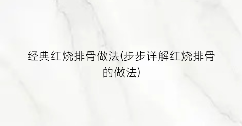经典红烧排骨做法(步步详解红烧排骨的做法)