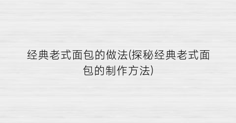 “经典老式面包的做法(探秘经典老式面包的制作方法)