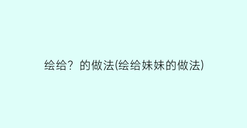 绘给？的做法(绘给妹妹的做法)