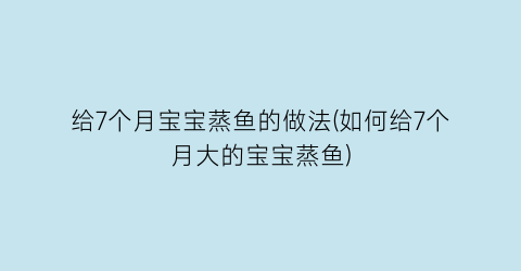 给7个月宝宝蒸鱼的做法(如何给7个月大的宝宝蒸鱼)