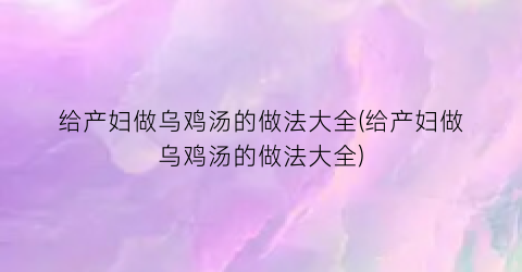 “给产妇做乌鸡汤的做法大全(给产妇做乌鸡汤的做法大全)