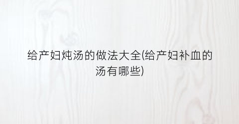 给产妇炖汤的做法大全(给产妇补血的汤有哪些)