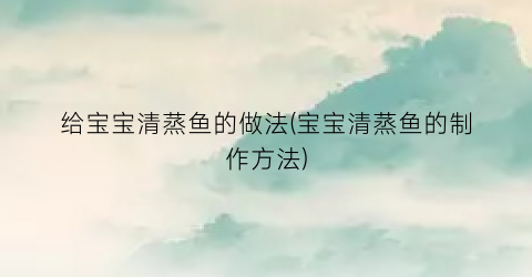 给宝宝清蒸鱼的做法(宝宝清蒸鱼的制作方法)