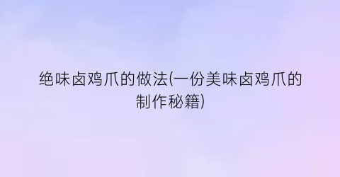 绝味卤鸡爪的做法(一份美味卤鸡爪的制作秘籍)
