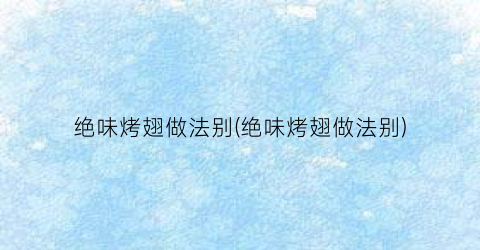 绝味烤翅做法别(绝味烤翅做法别)