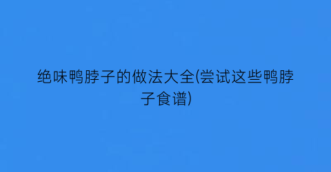 绝味鸭脖子的做法大全(尝试这些鸭脖子食谱)