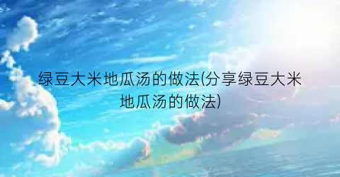 绿豆大米地瓜汤的做法(分享绿豆大米地瓜汤的做法)