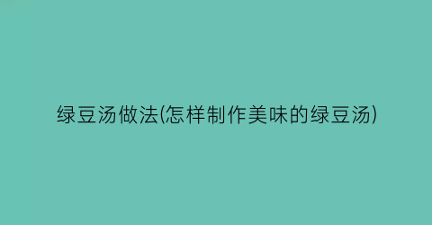 绿豆汤做法(怎样制作美味的绿豆汤)