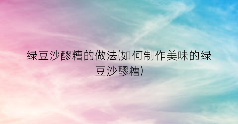 绿豆沙醪糟的做法(如何制作美味的绿豆沙醪糟)