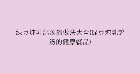 “绿豆炖乳鸽汤的做法大全(绿豆炖乳鸽汤的健康餐品)