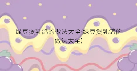 绿豆煲乳鸽的做法大全(绿豆煲乳鸽的做法大全)
