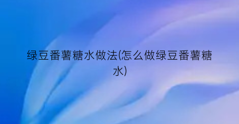 绿豆番薯糖水做法(怎么做绿豆番薯糖水)