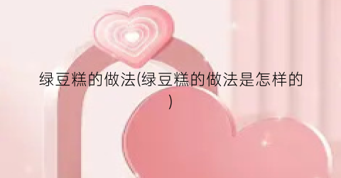 “绿豆糕的做法(绿豆糕的做法是怎样的)