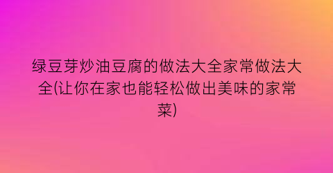 “绿豆芽炒油豆腐的做法大全家常做法大全(让你在家也能轻松做出美味的家常菜)