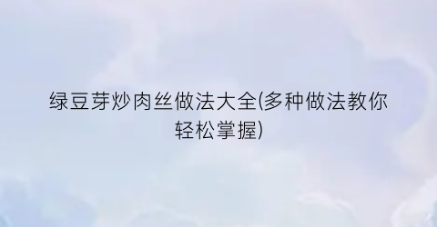 绿豆芽炒肉丝做法大全(多种做法教你轻松掌握)