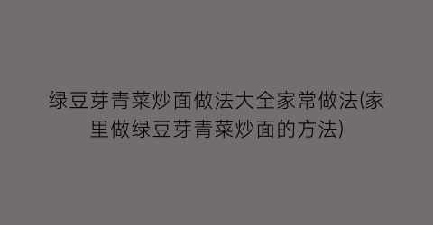 “绿豆芽青菜炒面做法大全家常做法(家里做绿豆芽青菜炒面的方法)