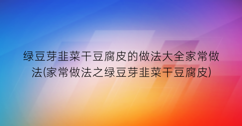 绿豆芽韭菜干豆腐皮的做法大全家常做法(家常做法之绿豆芽韭菜干豆腐皮)