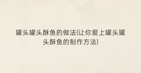 “罐头罐头酥鱼的做法(让你爱上罐头罐头酥鱼的制作方法)