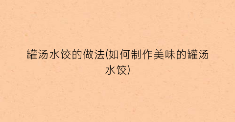 罐汤水饺的做法(如何制作美味的罐汤水饺)