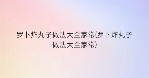 罗卜炸丸子做法大全家常(罗卜炸丸子做法大全家常)