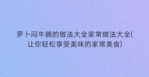 罗卜闷牛腩的做法大全家常做法大全(让你轻松享受美味的家常美食)