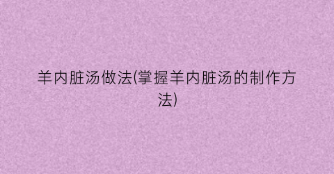 羊内脏汤做法(掌握羊内脏汤的制作方法)