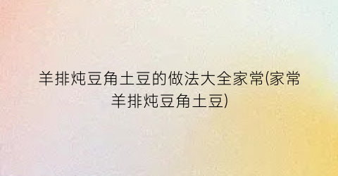 羊排炖豆角土豆的做法大全家常(家常羊排炖豆角土豆)