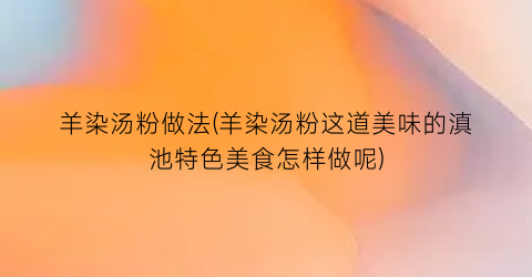 羊染汤粉做法(羊染汤粉这道美味的滇池特色美食怎样做呢)