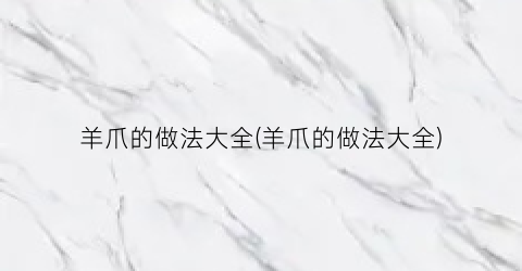 羊爪的做法大全(羊爪的做法大全)