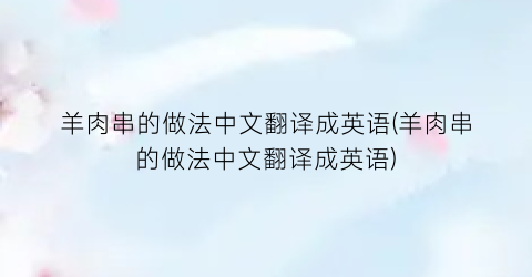 “羊肉串的做法中文翻译成英语(羊肉串的做法中文翻译成英语)