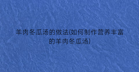 羊肉冬瓜汤的做法(如何制作营养丰富的羊肉冬瓜汤)