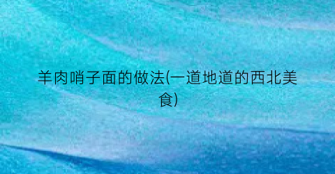 羊肉哨子面的做法(一道地道的西北美食)