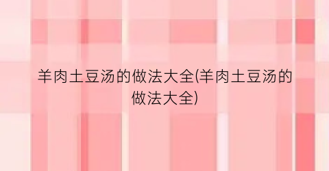 羊肉土豆汤的做法大全(羊肉土豆汤的做法大全)