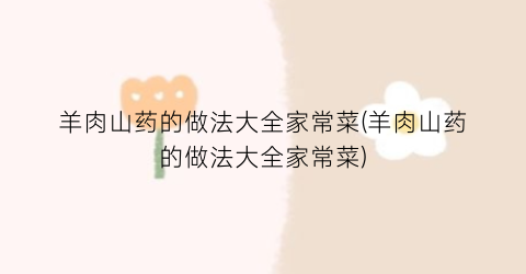 羊肉山药的做法大全家常菜(羊肉山药的做法大全家常菜)