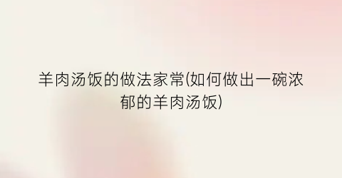 羊肉汤饭的做法家常(如何做出一碗浓郁的羊肉汤饭)