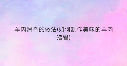 羊肉滑脊的做法(如何制作美味的羊肉滑脊)