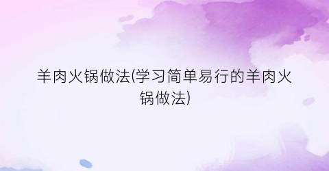 羊肉火锅做法(学习简单易行的羊肉火锅做法)