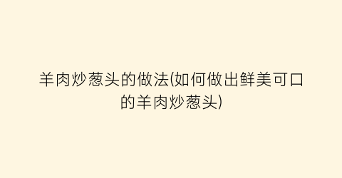 “羊肉炒葱头的做法(如何做出鲜美可口的羊肉炒葱头)