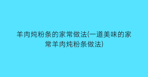 羊肉炖粉条的家常做法(一道美味的家常羊肉炖粉条做法)