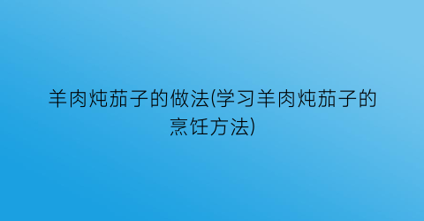 “羊肉炖茄子的做法(学习羊肉炖茄子的烹饪方法)