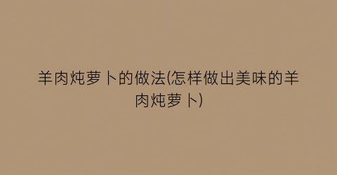 “羊肉炖萝卜的做法(怎样做出美味的羊肉炖萝卜)