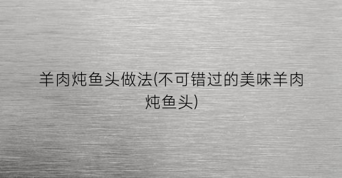 羊肉炖鱼头做法(不可错过的美味羊肉炖鱼头)