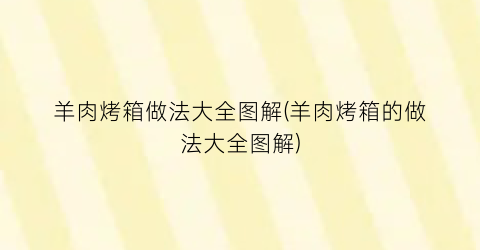 羊肉烤箱做法大全图解(羊肉烤箱的做法大全图解)