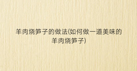 “羊肉烧笋子的做法(如何做一道美味的羊肉烧笋子)