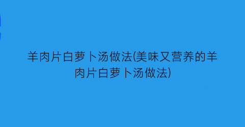 “羊肉片白萝卜汤做法(美味又营养的羊肉片白萝卜汤做法)