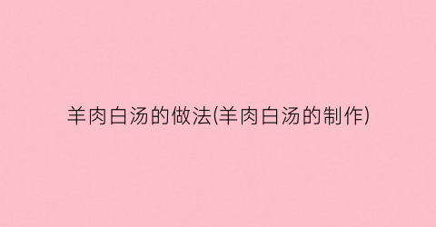 羊肉白汤的做法(羊肉白汤的制作)