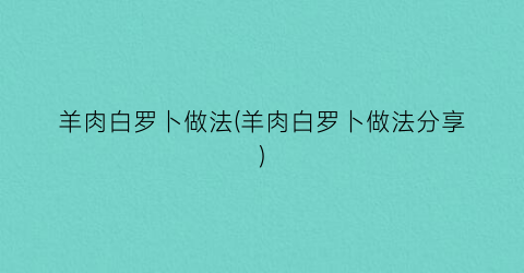 “羊肉白罗卜做法(羊肉白罗卜做法分享)