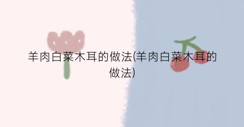 羊肉白菜木耳的做法(羊肉白菜木耳的做法)
