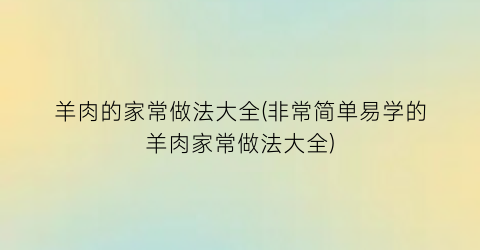 羊肉的家常做法大全(非常简单易学的羊肉家常做法大全)